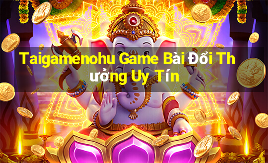 Taigamenohu Game Bài Đổi Thưởng Uy Tín