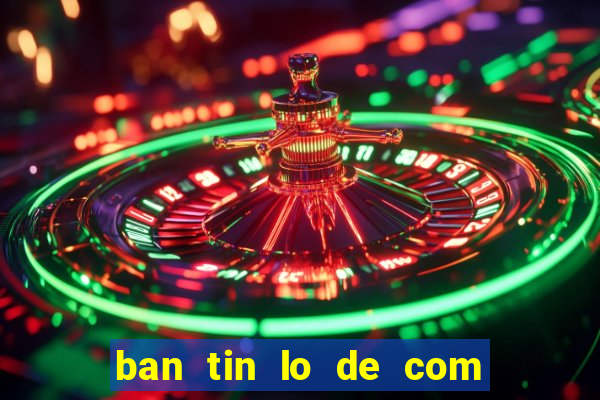 ban tin lo de com mien bac