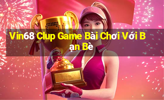 Vin68 Clup Game Bài Chơi Với Bạn Bè