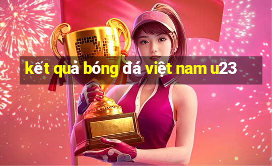 kết quả bóng đá việt nam u23