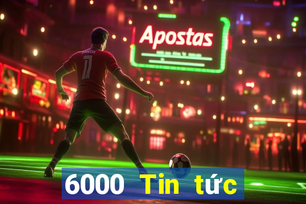 6000 Tin tức đầy đủ