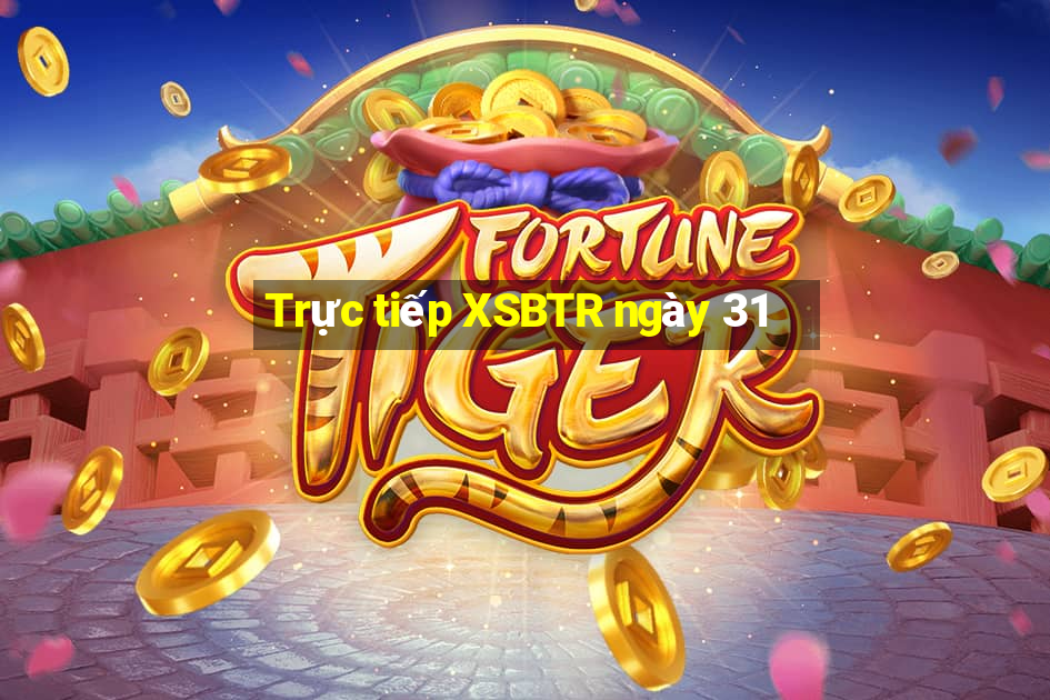 Trực tiếp XSBTR ngày 31