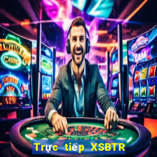 Trực tiếp XSBTR ngày 31