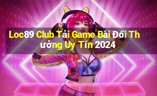 Loc89 Club Tải Game Bài Đổi Thưởng Uy Tín 2024