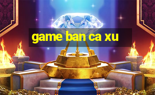 game ban ca xu