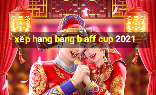 xếp hạng bảng b aff cup 2021