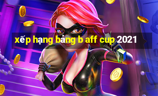 xếp hạng bảng b aff cup 2021