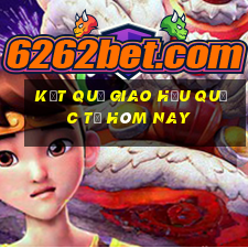 kết quả giao hữu quốc tế hôm nay