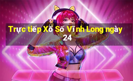 Trực tiếp Xổ Số Vĩnh Long ngày 24