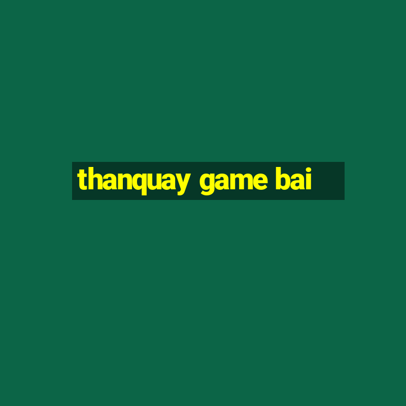 thanquay game bai