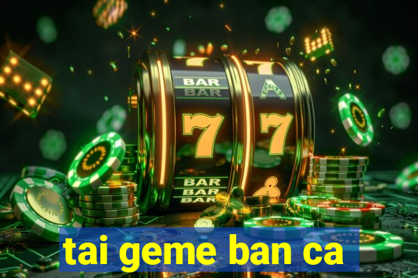 tai geme ban ca