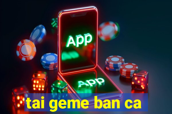 tai geme ban ca