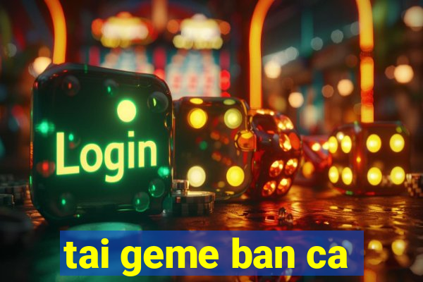 tai geme ban ca