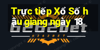 Trực tiếp Xổ Số hậu giang ngày 18