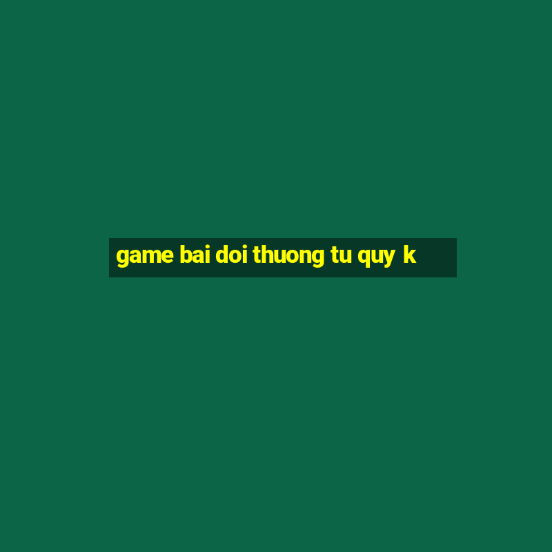 game bai doi thuong tu quy k