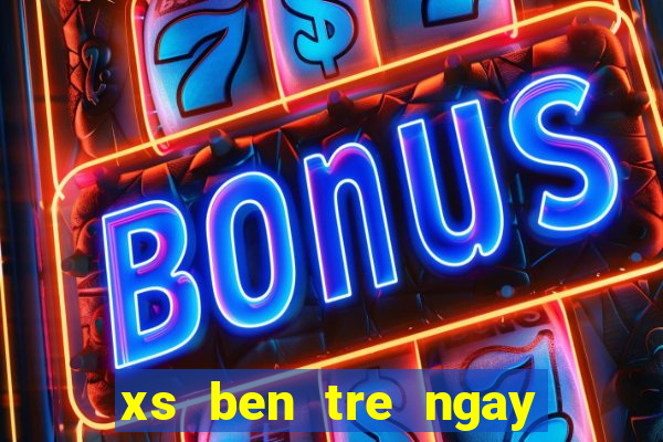 xs ben tre ngay hom nay