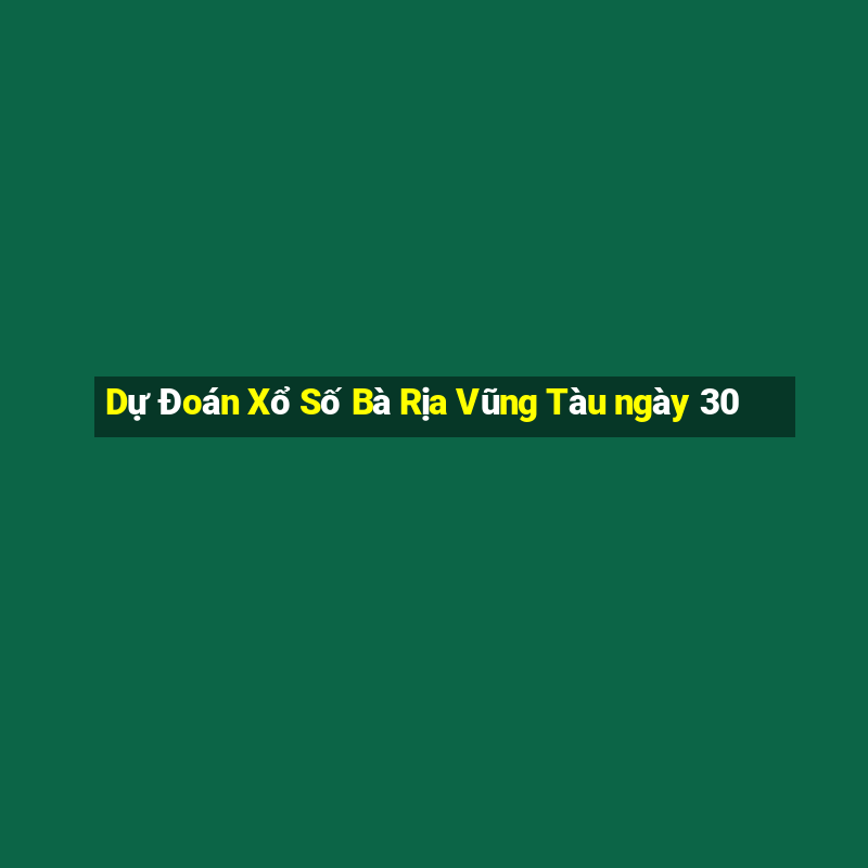 Dự Đoán Xổ Số Bà Rịa Vũng Tàu ngày 30