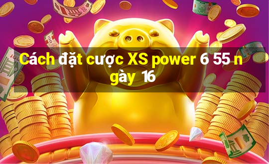 Cách đặt cược XS power 6 55 ngày 16