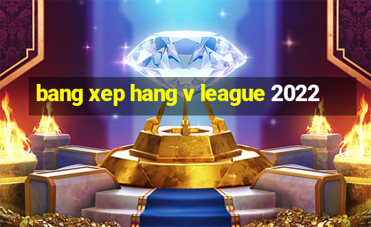 bang xep hang v league 2022