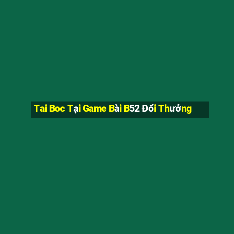 Tai Boc Tại Game Bài B52 Đổi Thưởng