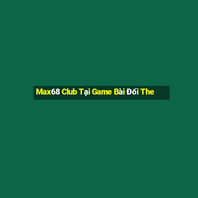 Max68 Club Tại Game Bài Đổi The