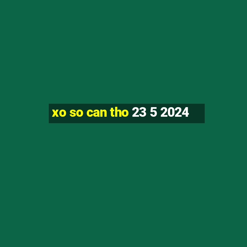 xo so can tho 23 5 2024