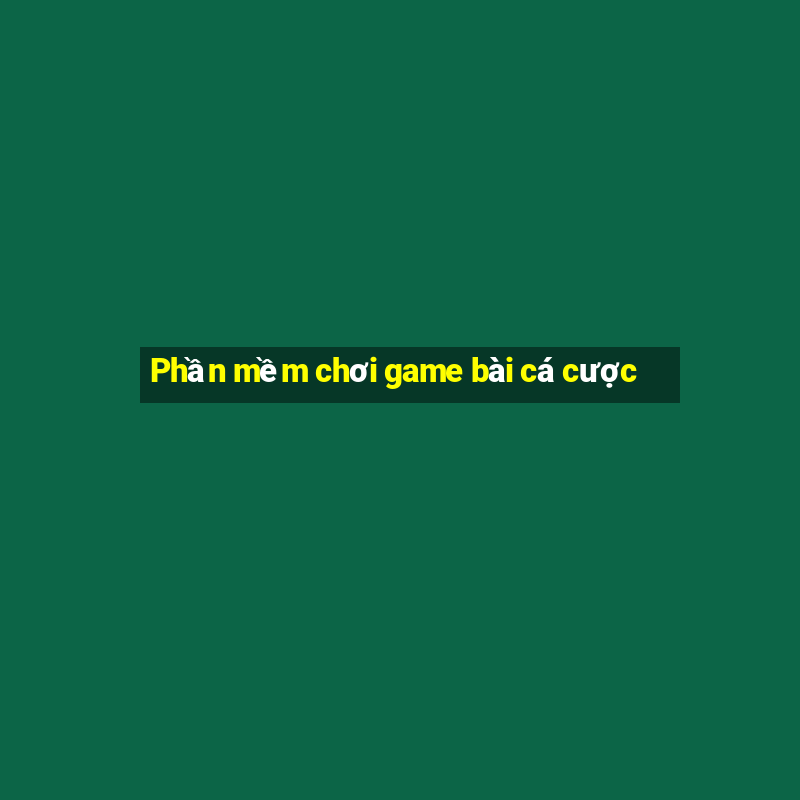 Phần mềm chơi game bài cá cược