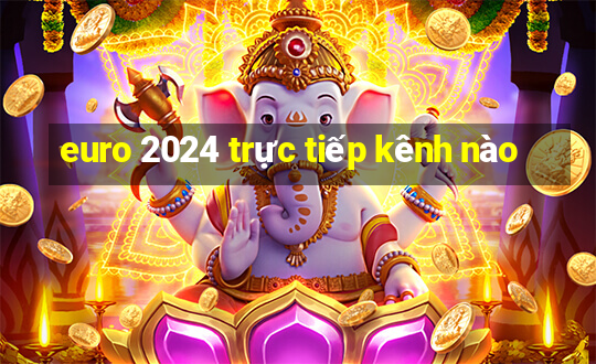 euro 2024 trực tiếp kênh nào