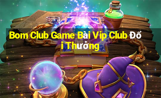 Bom Club Game Bài Vip Club Đổi Thưởng