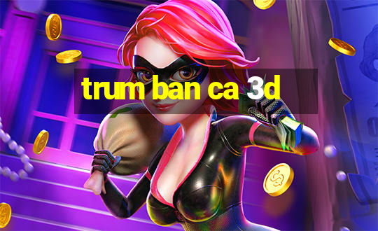 trum ban ca 3d