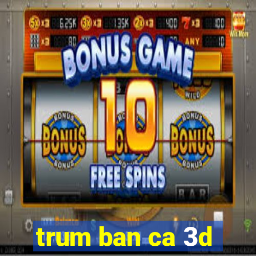 trum ban ca 3d