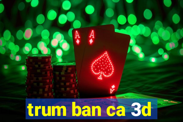 trum ban ca 3d