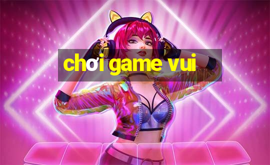 chơi game vui