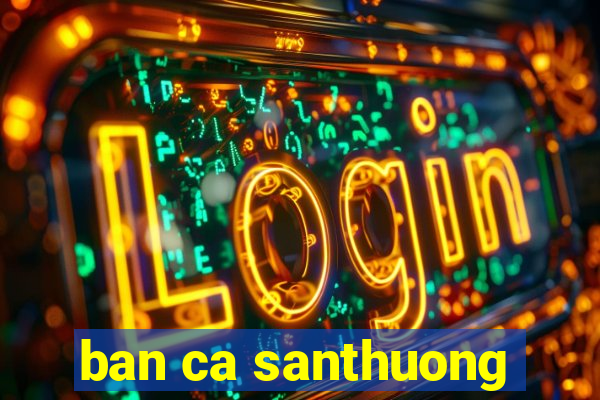 ban ca santhuong