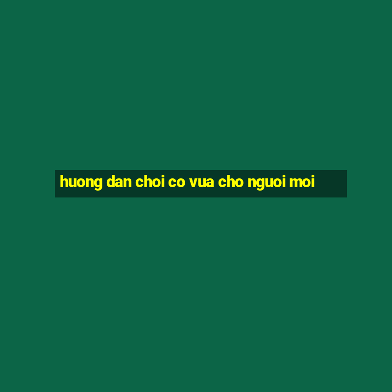 huong dan choi co vua cho nguoi moi