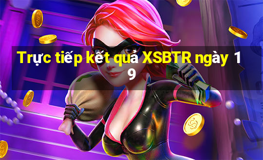 Trực tiếp kết quả XSBTR ngày 19