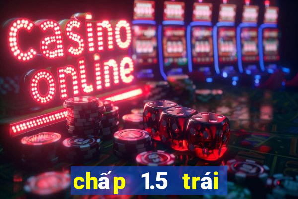 chấp 1.5 trái là sao