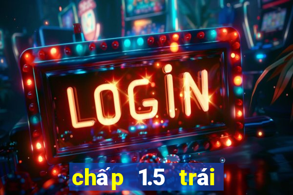 chấp 1.5 trái là sao