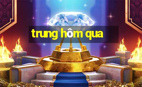 trung hôm qua