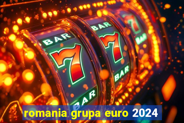 romania grupa euro 2024