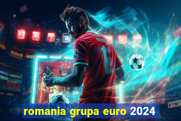 romania grupa euro 2024