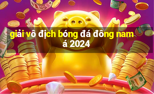 giải vô địch bóng đá đông nam á 2024