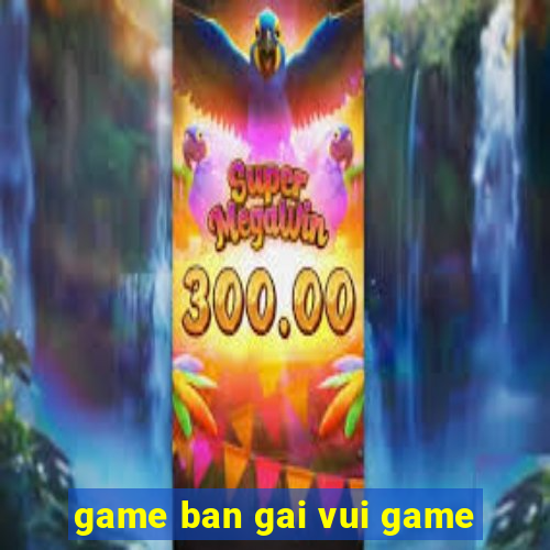 game ban gai vui game