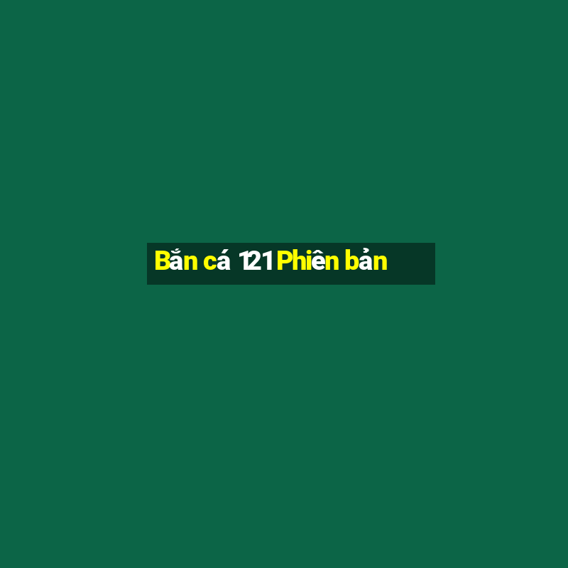 Bắn cá 121 Phiên bản