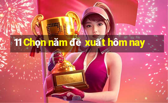 11 Chọn năm đề xuất hôm nay