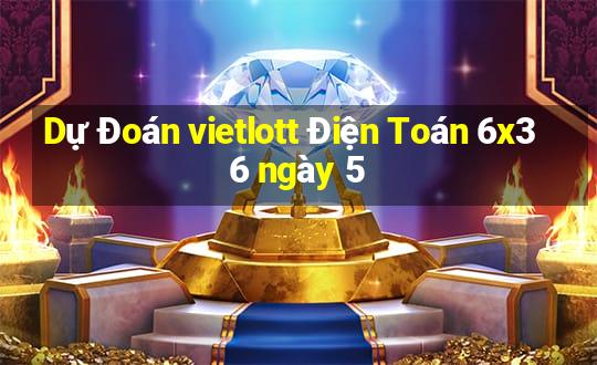 Dự Đoán vietlott Điện Toán 6x36 ngày 5