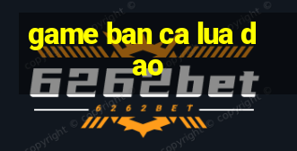 game ban ca lua dao