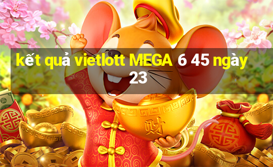 kết quả vietlott MEGA 6 45 ngày 23