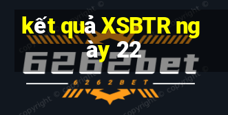 kết quả XSBTR ngày 22