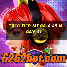 Trực tiếp MEGA 6 45 ngày 31